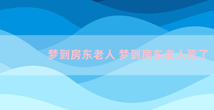 梦到房东老人 梦到房东老人死了